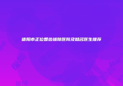 德阳市正位智齿拔除医院及知名医生推荐