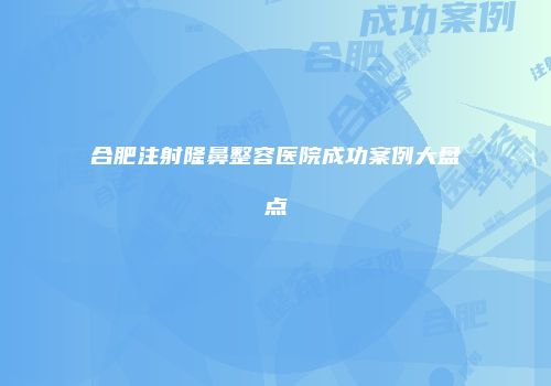 合肥注射隆鼻整容医院成功案例大盘点