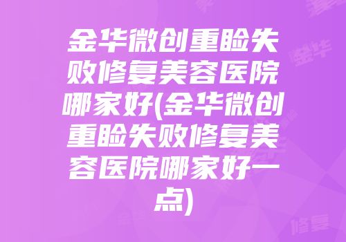 金华微创重睑失败修复美容医院哪家好(金华微创重睑失败修复美容医院哪家好一点)