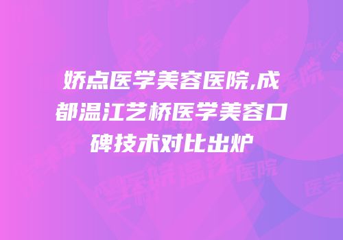 娇点医学美容医院,成都温江艺桥医学美容口碑技术对比出炉