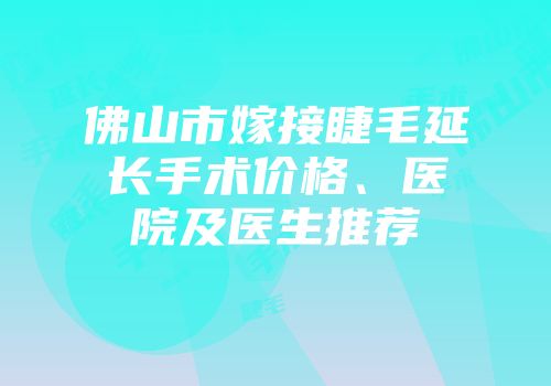 佛山市嫁接睫毛延长手术价格、医院及医生推荐