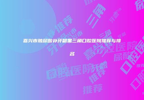 嘉兴市玻尿酸补牙龈黑三角口腔医院推荐与排名