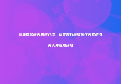 三亚知名医美机构介绍：福音妇科医院医疗美容科与美大夫丽格诊所