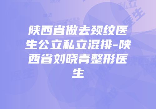 陕西省做去颈纹医生公立私立混排-陕西省刘晓青整形医生