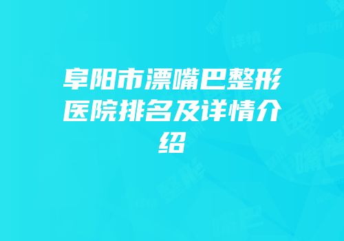 阜阳市漂嘴巴整形医院排名及详情介绍