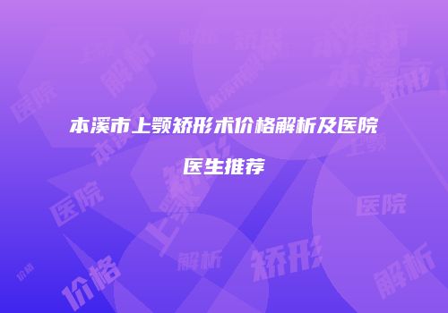 本溪市上颚矫形术价格解析及医院医生推荐