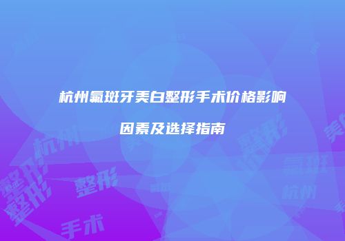 杭州氟斑牙美白整形手术价格影响因素及选择指南