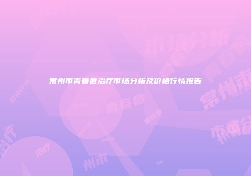常州市青春痘治疗市场分析及价格行情报告
