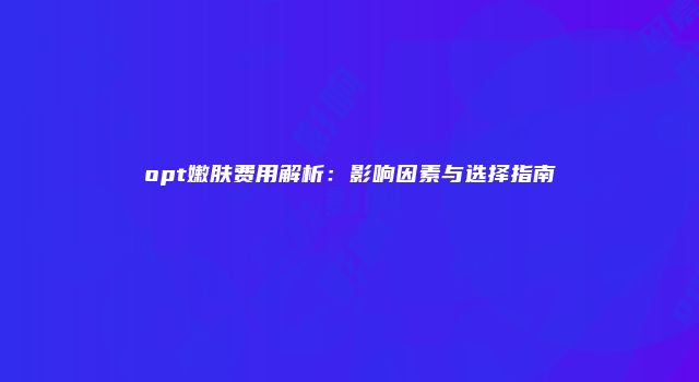 opt嫩肤费用解析：影响因素与选择指南