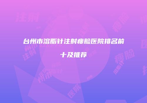 台州市溶脂针注射瘦脸医院排名前十及推荐