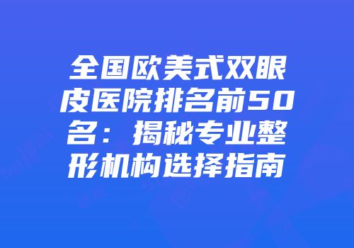 全国欧美式双眼皮医院排名前50名：揭秘专业整形机构选择指南