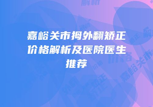 嘉峪关市拇外翻矫正价格解析及医院医生推荐