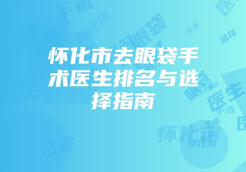 怀化市去眼袋手术医生排名与选择指南