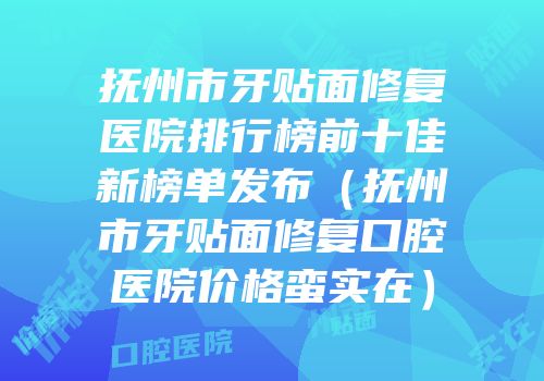 抚州市牙贴面修复医院排行榜前十佳新榜单发布（抚州市牙贴面修复口腔医院价格蛮实在）