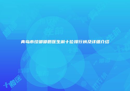 青岛市纹嘟嘟唇医生前十位排行榜及详细介绍