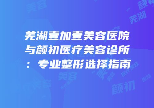 芜湖壹加壹美容医院与颜初医疗美容诊所：专业整形选择指南