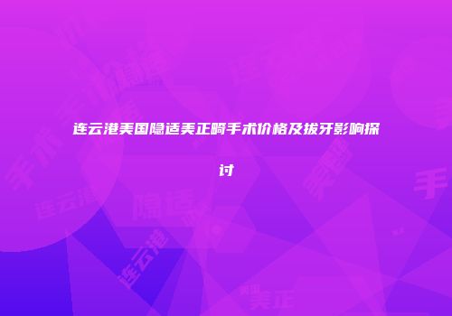 连云港美国隐适美正畸手术价格及拔牙影响探讨