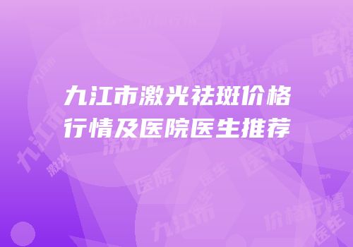 九江市激光祛斑价格行情及医院医生推荐