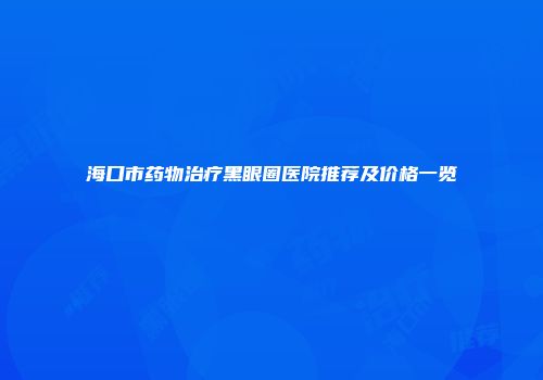 海口市药物治疗黑眼圈医院推荐及价格一览