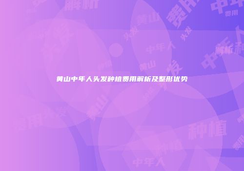 黄山中年人头发种植费用解析及整形优势