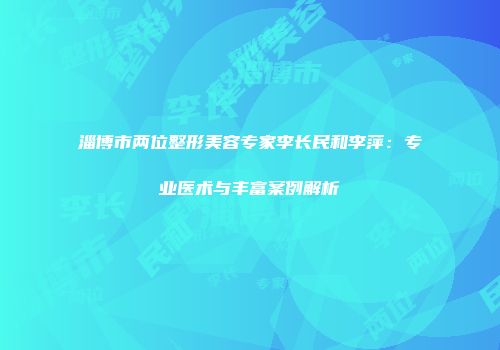 淄博市两位整形美容专家李长民和李萍：专业医术与丰富案例解析