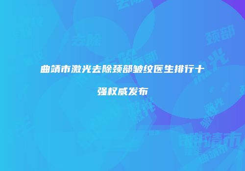 曲靖市激光去除颈部皱纹医生排行十强权威发布