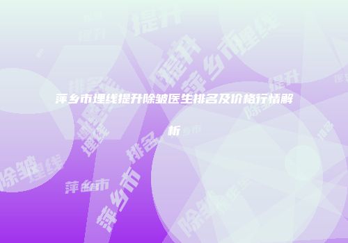 萍乡市埋线提升除皱医生排名及价格行情解析