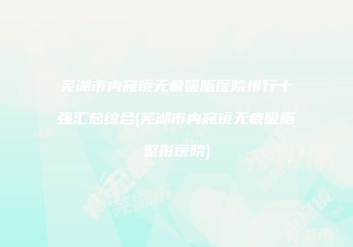 芜湖市内窥镜无痕吸脂医院排行十强汇总综合(芜湖市内窥镜无痕吸脂整形医院)