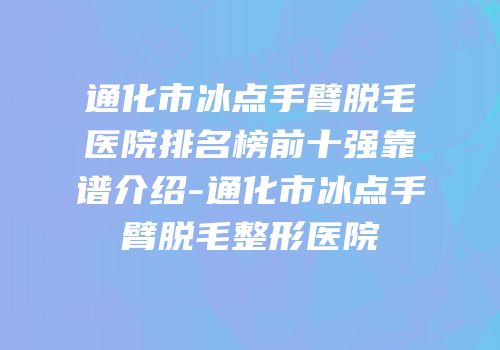 通化市冰点手臂脱毛医院排名榜前十强靠谱介绍-通化市冰点手臂脱毛整形医院