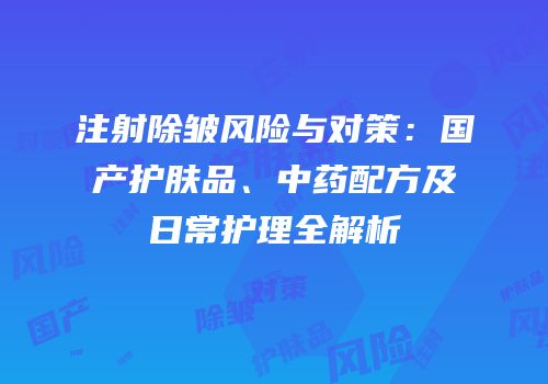 注射除皱风险与对策：国产护肤品、中药配方及日常护理全解析