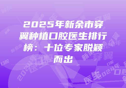 2025年新余市穿翼种植口腔医生排行榜：十位专家脱颖而出