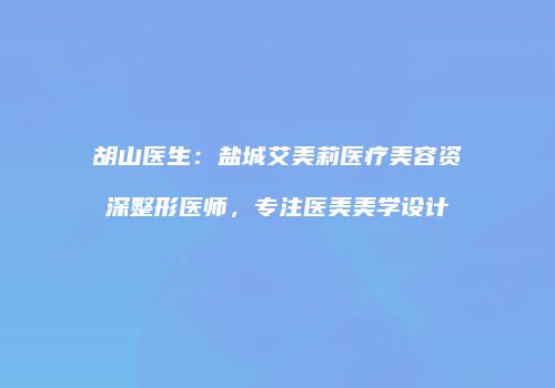 胡山医生：盐城艾美莉医疗美容资深整形医师，专注医美美学设计