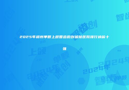 2025年赣州单颗上颌智齿微创拔除医院排行榜前十强