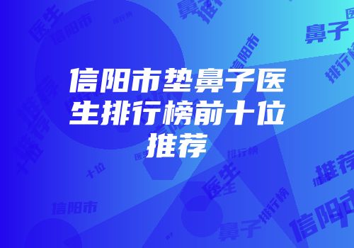 信阳市垫鼻子医生排行榜前十位推荐