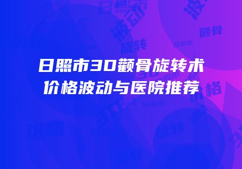 日照市3D颧骨旋转术价格波动与医院推荐