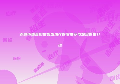 赤峰市垂直阻生智齿治疗医院推荐与知名医生介绍