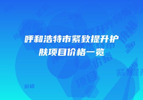呼和浩特市紧致提升护肤项目价格一览