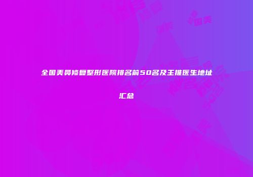 全国美鼻修复整形医院排名前50名及主推医生地址汇总