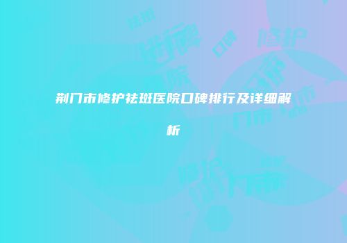 荆门市修护祛斑医院口碑排行及详细解析