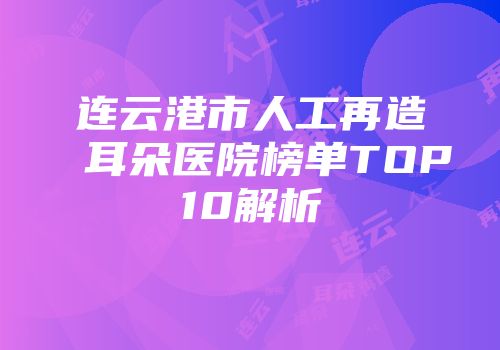 连云港市人工再造耳朵医院榜单TOP10解析
