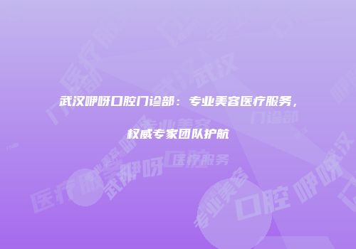 武汉咿呀口腔门诊部：专业美容医疗服务，权威专家团队护航
