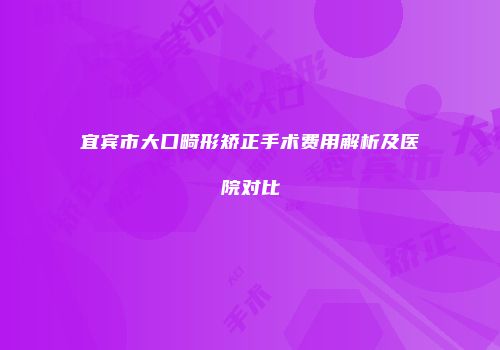 宜宾市大口畸形矫正手术费用解析及医院对比
