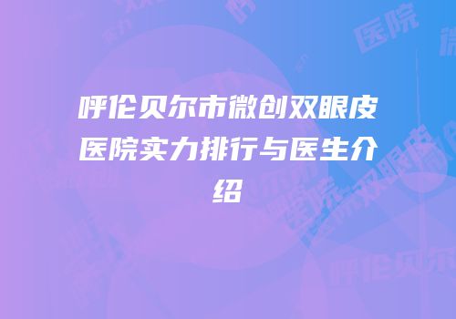 呼伦贝尔市微创双眼皮医院实力排行与医生介绍