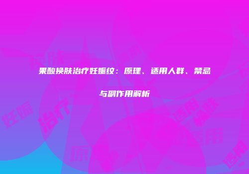 果酸换肤治疗妊娠纹：原理、适用人群、禁忌与副作用解析