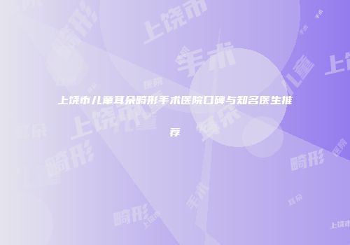 上饶市儿童耳朵畸形手术医院口碑与知名医生推荐