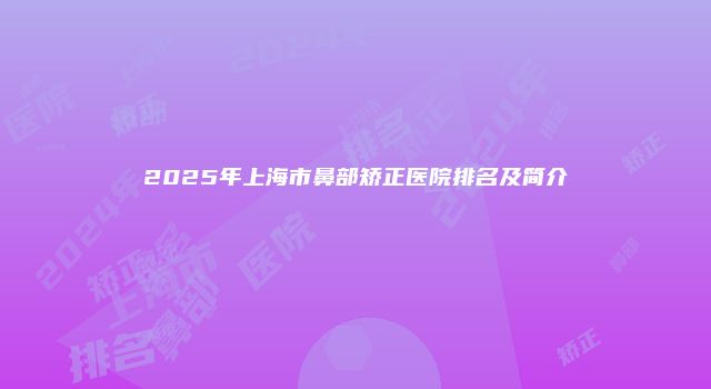 2025年上海市鼻部矫正医院排名及简介