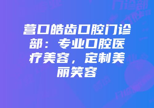 营口皓齿口腔门诊部：专业口腔医疗美容，定制美丽笑容