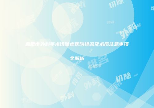 合肥市外科手术切除痣医院排名及术后注意事项全解析