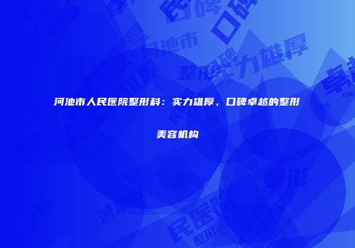 河池市人民医院整形科：实力雄厚，口碑卓越的整形美容机构