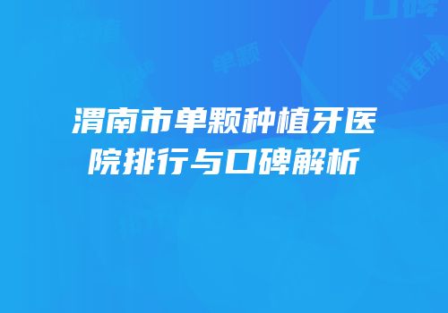 渭南市单颗种植牙医院排行与口碑解析